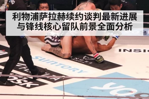 利物浦萨拉赫续约谈判最新进展与锋线核心留队前景全面分析