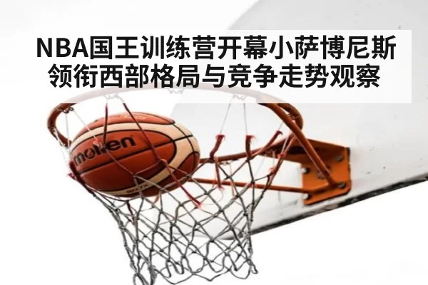 NBA国王训练营开幕小萨博尼斯领衔西部格局与竞争走势观察