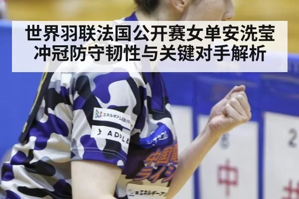 世界羽联法国公开赛女单安洗莹冲冠防守韧性与关键对手解析