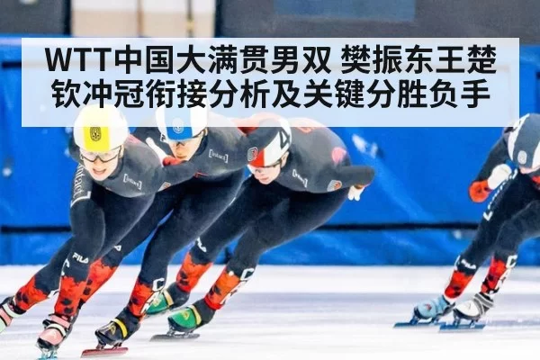 WTT中国大满贯男双 樊振东王楚钦冲冠衔接分析及关键分胜负手