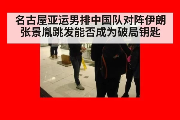 名古屋亚运男排中国队对阵伊朗张景胤跳发能否成为破局钥匙